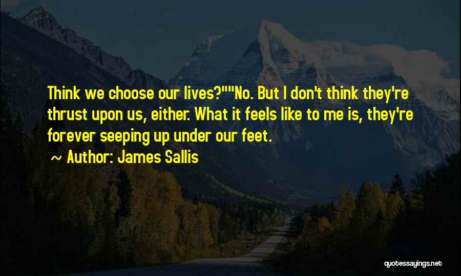 James Sallis Quotes: Think We Choose Our Lives?no. But I Don't Think They're Thrust Upon Us, Either. What It Feels Like To Me