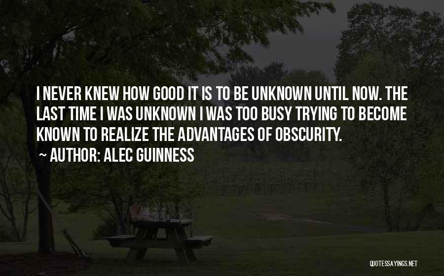 Alec Guinness Quotes: I Never Knew How Good It Is To Be Unknown Until Now. The Last Time I Was Unknown I Was