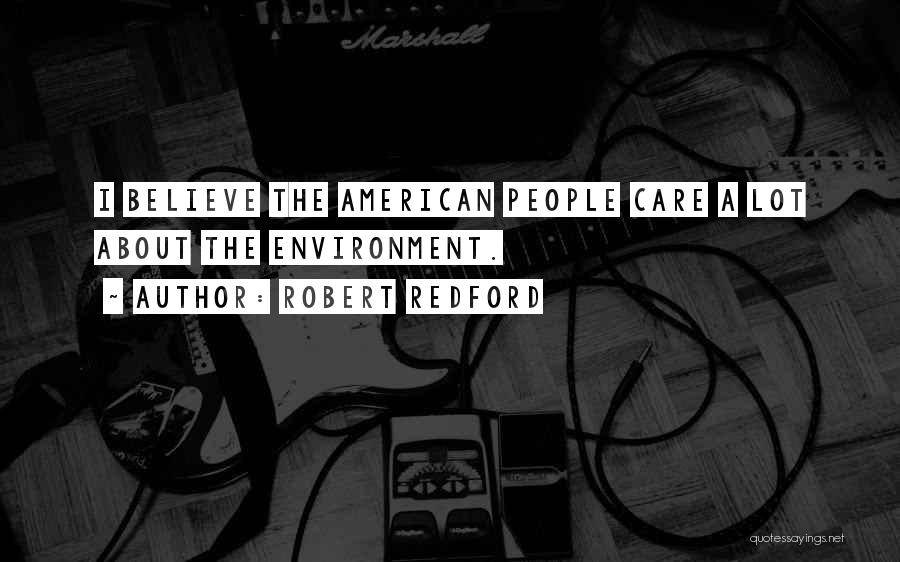 Robert Redford Quotes: I Believe The American People Care A Lot About The Environment.