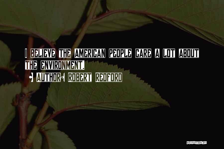 Robert Redford Quotes: I Believe The American People Care A Lot About The Environment.