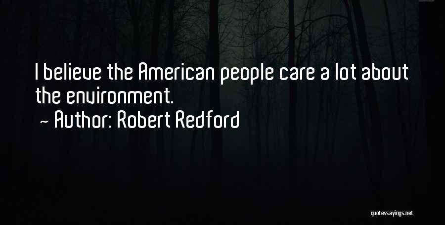 Robert Redford Quotes: I Believe The American People Care A Lot About The Environment.