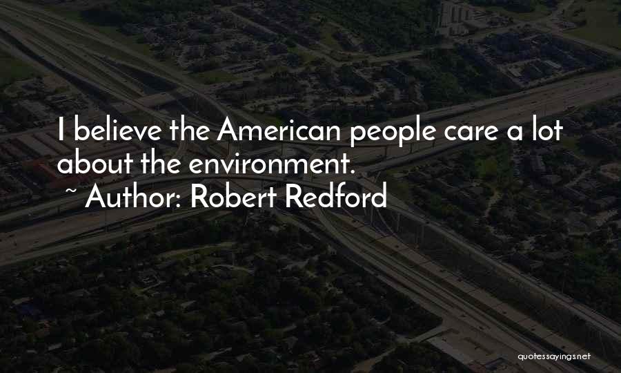 Robert Redford Quotes: I Believe The American People Care A Lot About The Environment.
