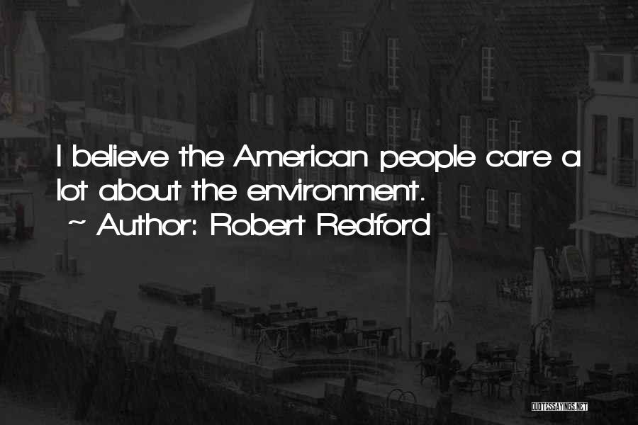 Robert Redford Quotes: I Believe The American People Care A Lot About The Environment.