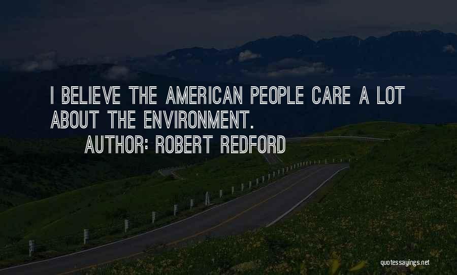 Robert Redford Quotes: I Believe The American People Care A Lot About The Environment.
