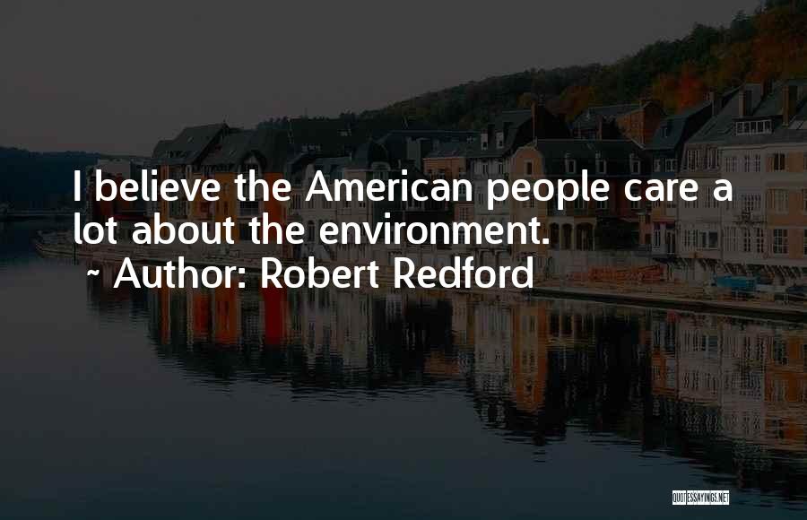 Robert Redford Quotes: I Believe The American People Care A Lot About The Environment.