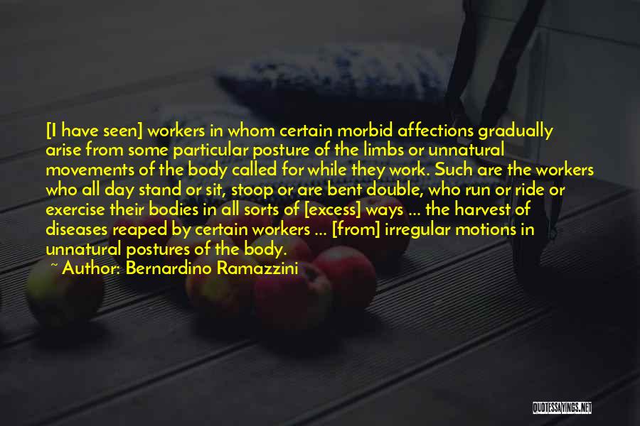 Bernardino Ramazzini Quotes: [i Have Seen] Workers In Whom Certain Morbid Affections Gradually Arise From Some Particular Posture Of The Limbs Or Unnatural