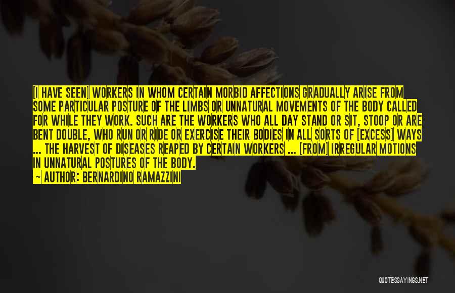 Bernardino Ramazzini Quotes: [i Have Seen] Workers In Whom Certain Morbid Affections Gradually Arise From Some Particular Posture Of The Limbs Or Unnatural