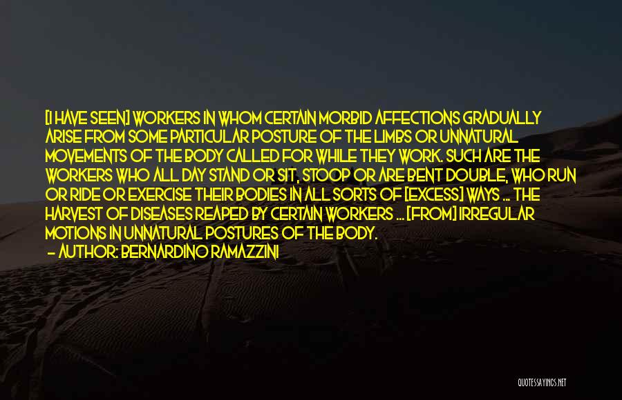 Bernardino Ramazzini Quotes: [i Have Seen] Workers In Whom Certain Morbid Affections Gradually Arise From Some Particular Posture Of The Limbs Or Unnatural