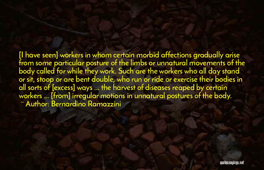 Bernardino Ramazzini Quotes: [i Have Seen] Workers In Whom Certain Morbid Affections Gradually Arise From Some Particular Posture Of The Limbs Or Unnatural