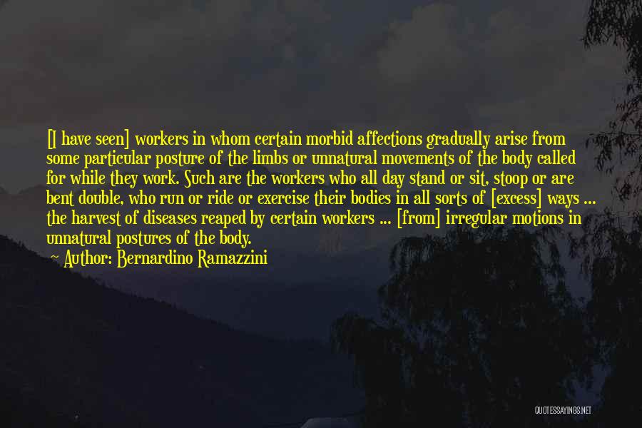 Bernardino Ramazzini Quotes: [i Have Seen] Workers In Whom Certain Morbid Affections Gradually Arise From Some Particular Posture Of The Limbs Or Unnatural