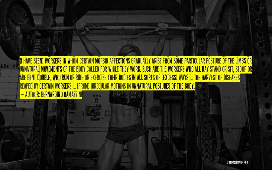 Bernardino Ramazzini Quotes: [i Have Seen] Workers In Whom Certain Morbid Affections Gradually Arise From Some Particular Posture Of The Limbs Or Unnatural