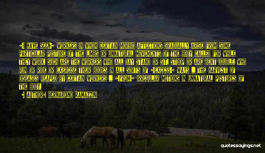 Bernardino Ramazzini Quotes: [i Have Seen] Workers In Whom Certain Morbid Affections Gradually Arise From Some Particular Posture Of The Limbs Or Unnatural