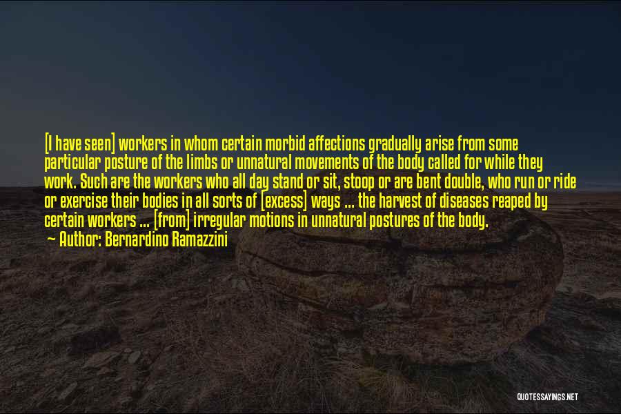 Bernardino Ramazzini Quotes: [i Have Seen] Workers In Whom Certain Morbid Affections Gradually Arise From Some Particular Posture Of The Limbs Or Unnatural