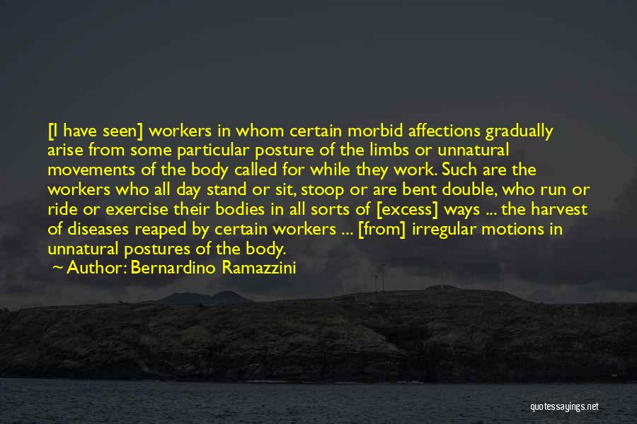 Bernardino Ramazzini Quotes: [i Have Seen] Workers In Whom Certain Morbid Affections Gradually Arise From Some Particular Posture Of The Limbs Or Unnatural