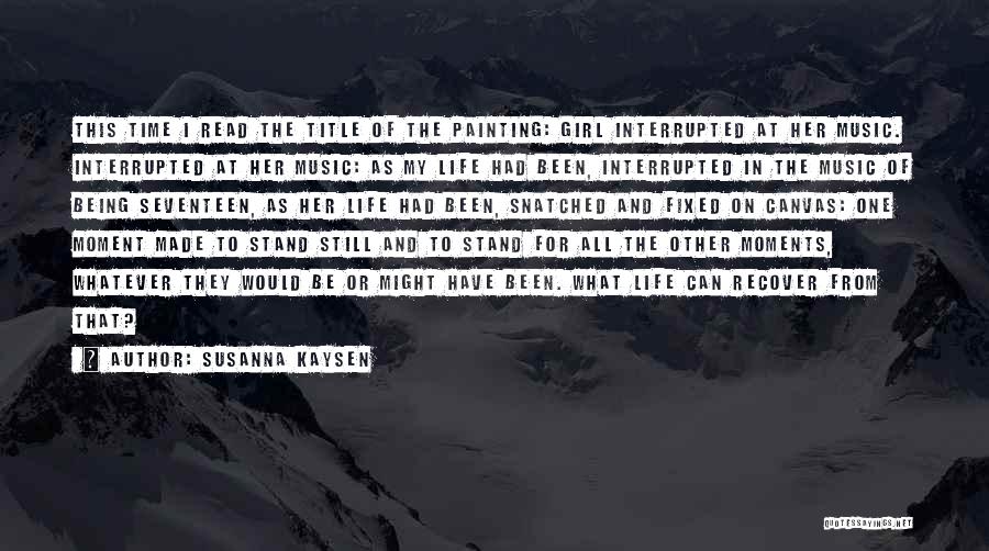 Susanna Kaysen Quotes: This Time I Read The Title Of The Painting: Girl Interrupted At Her Music. Interrupted At Her Music: As My