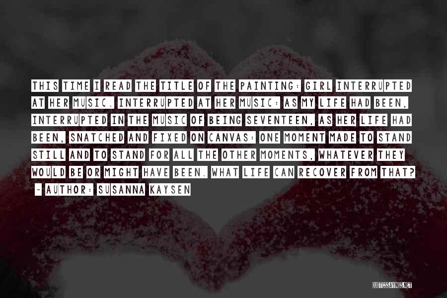 Susanna Kaysen Quotes: This Time I Read The Title Of The Painting: Girl Interrupted At Her Music. Interrupted At Her Music: As My