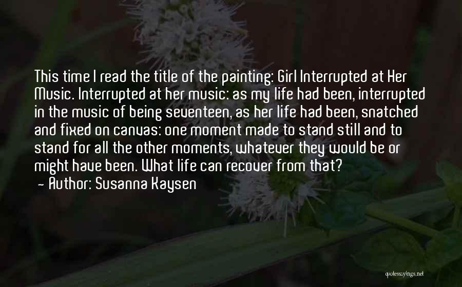 Susanna Kaysen Quotes: This Time I Read The Title Of The Painting: Girl Interrupted At Her Music. Interrupted At Her Music: As My