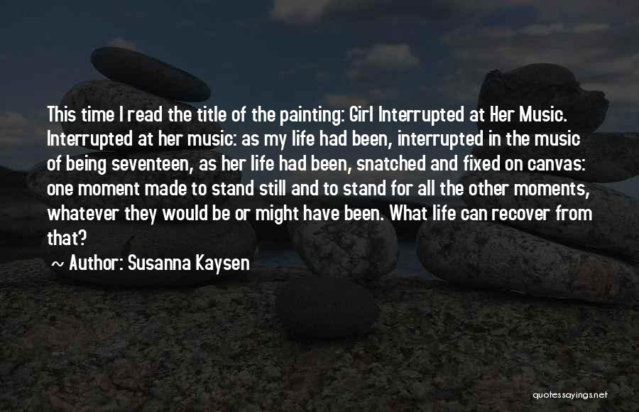 Susanna Kaysen Quotes: This Time I Read The Title Of The Painting: Girl Interrupted At Her Music. Interrupted At Her Music: As My