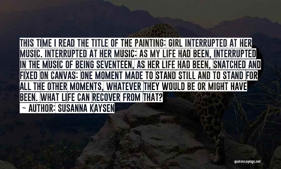 Susanna Kaysen Quotes: This Time I Read The Title Of The Painting: Girl Interrupted At Her Music. Interrupted At Her Music: As My