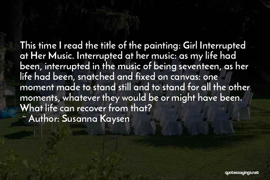 Susanna Kaysen Quotes: This Time I Read The Title Of The Painting: Girl Interrupted At Her Music. Interrupted At Her Music: As My