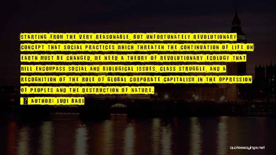 Judi Bari Quotes: Starting From The Very Reasonable, But Unfortunately Revolutionary Concept That Social Practices Which Threaten The Continuation Of Life On Earth