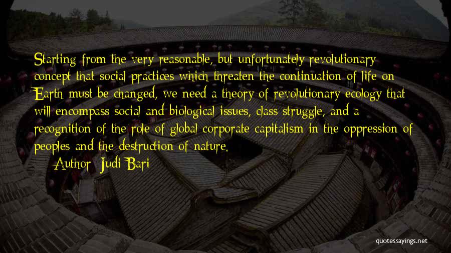 Judi Bari Quotes: Starting From The Very Reasonable, But Unfortunately Revolutionary Concept That Social Practices Which Threaten The Continuation Of Life On Earth