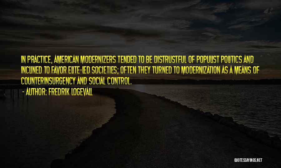 Fredrik Logevall Quotes: In Practice, American Modernizers Tended To Be Distrustful Of Populist Politics And Inclined To Favor Elite-led Societies; Often They Turned