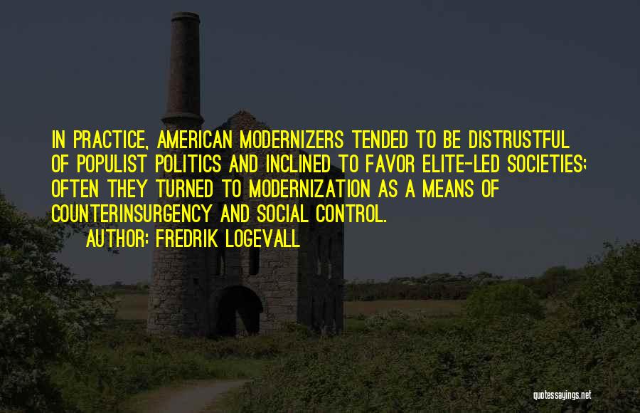 Fredrik Logevall Quotes: In Practice, American Modernizers Tended To Be Distrustful Of Populist Politics And Inclined To Favor Elite-led Societies; Often They Turned