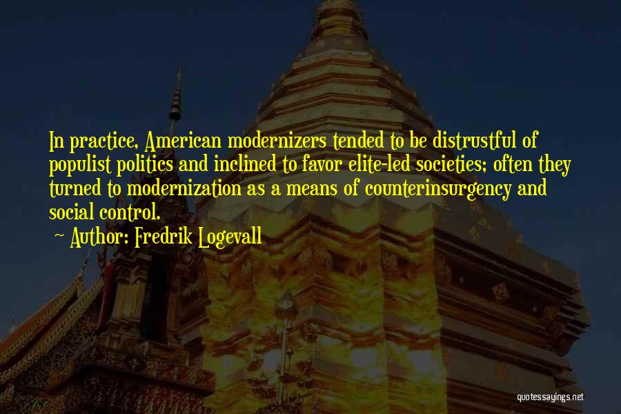 Fredrik Logevall Quotes: In Practice, American Modernizers Tended To Be Distrustful Of Populist Politics And Inclined To Favor Elite-led Societies; Often They Turned