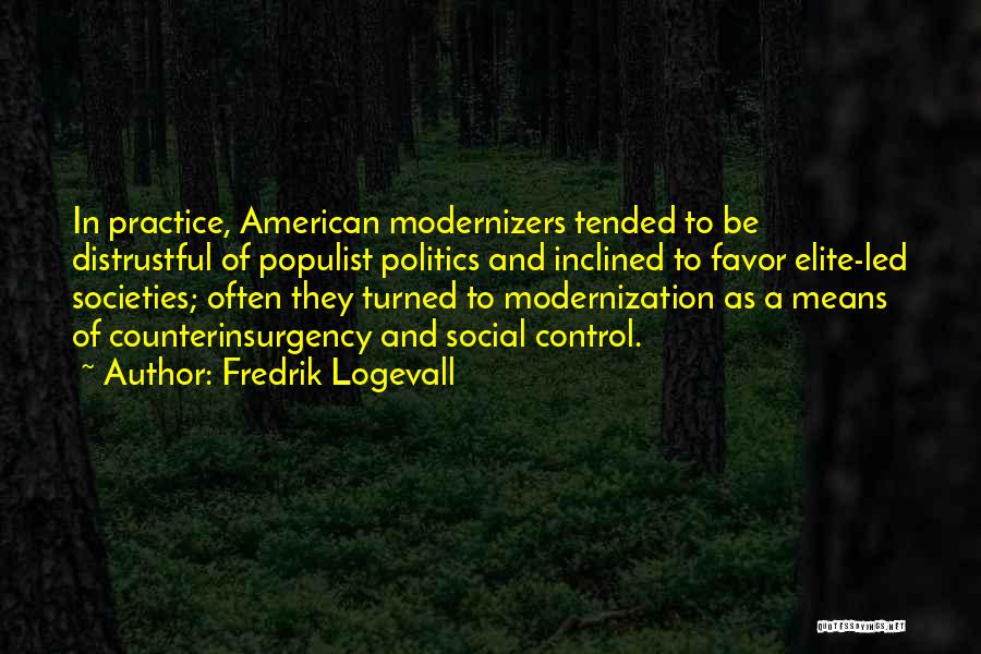 Fredrik Logevall Quotes: In Practice, American Modernizers Tended To Be Distrustful Of Populist Politics And Inclined To Favor Elite-led Societies; Often They Turned