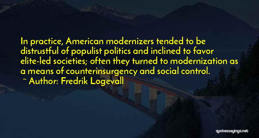 Fredrik Logevall Quotes: In Practice, American Modernizers Tended To Be Distrustful Of Populist Politics And Inclined To Favor Elite-led Societies; Often They Turned