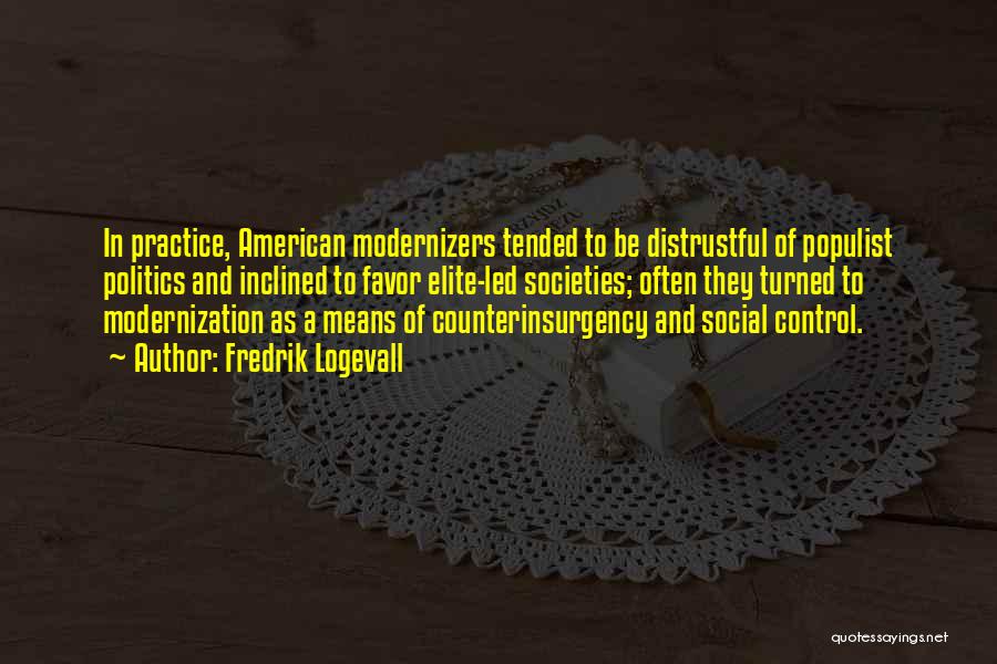 Fredrik Logevall Quotes: In Practice, American Modernizers Tended To Be Distrustful Of Populist Politics And Inclined To Favor Elite-led Societies; Often They Turned