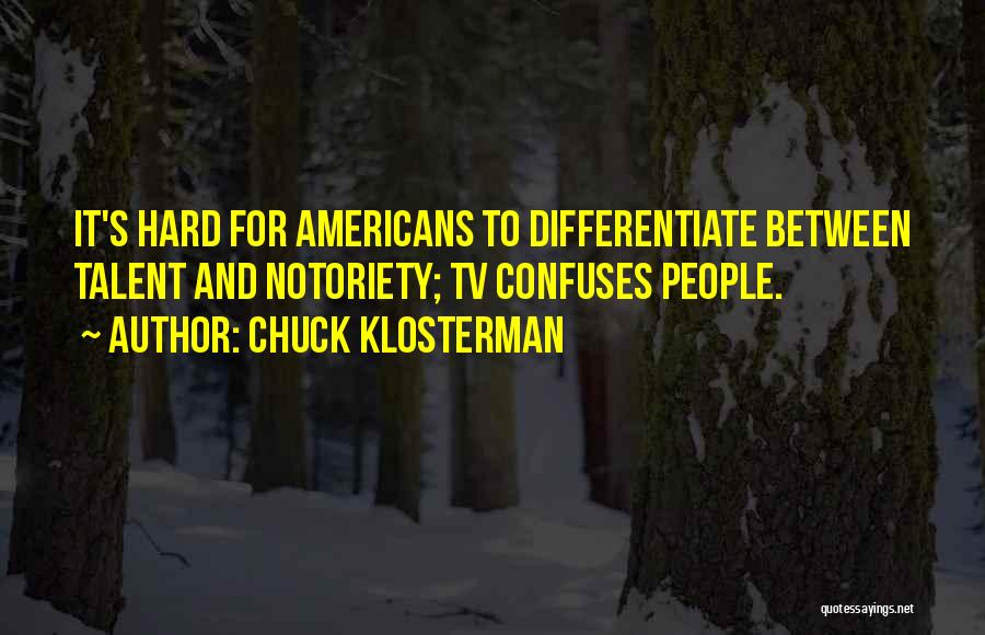 Chuck Klosterman Quotes: It's Hard For Americans To Differentiate Between Talent And Notoriety; Tv Confuses People.