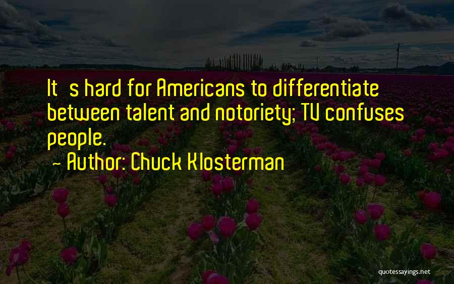 Chuck Klosterman Quotes: It's Hard For Americans To Differentiate Between Talent And Notoriety; Tv Confuses People.
