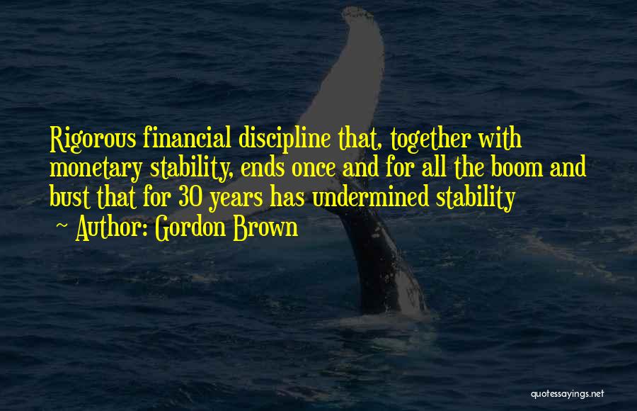 Gordon Brown Quotes: Rigorous Financial Discipline That, Together With Monetary Stability, Ends Once And For All The Boom And Bust That For 30