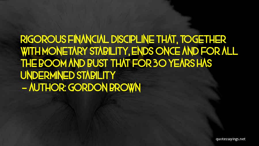 Gordon Brown Quotes: Rigorous Financial Discipline That, Together With Monetary Stability, Ends Once And For All The Boom And Bust That For 30