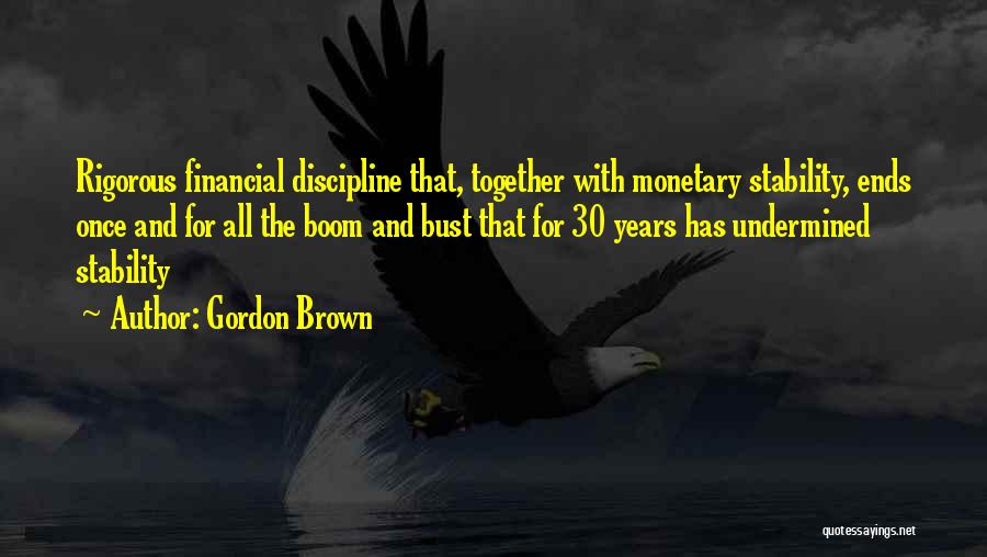 Gordon Brown Quotes: Rigorous Financial Discipline That, Together With Monetary Stability, Ends Once And For All The Boom And Bust That For 30