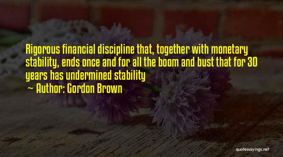 Gordon Brown Quotes: Rigorous Financial Discipline That, Together With Monetary Stability, Ends Once And For All The Boom And Bust That For 30