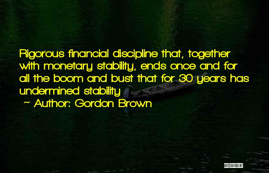 Gordon Brown Quotes: Rigorous Financial Discipline That, Together With Monetary Stability, Ends Once And For All The Boom And Bust That For 30