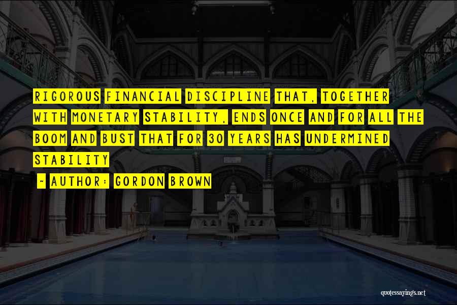 Gordon Brown Quotes: Rigorous Financial Discipline That, Together With Monetary Stability, Ends Once And For All The Boom And Bust That For 30