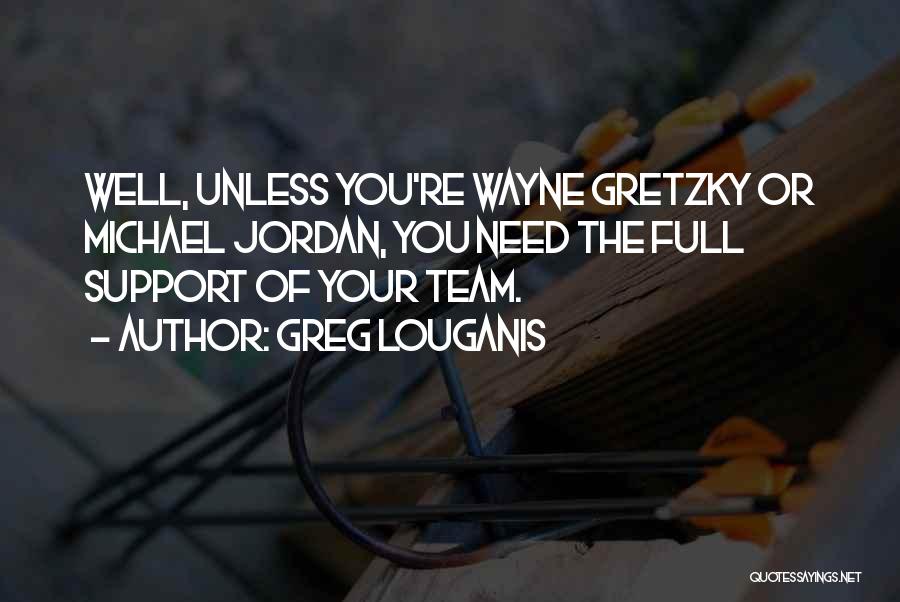 Greg Louganis Quotes: Well, Unless You're Wayne Gretzky Or Michael Jordan, You Need The Full Support Of Your Team.