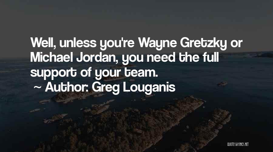 Greg Louganis Quotes: Well, Unless You're Wayne Gretzky Or Michael Jordan, You Need The Full Support Of Your Team.