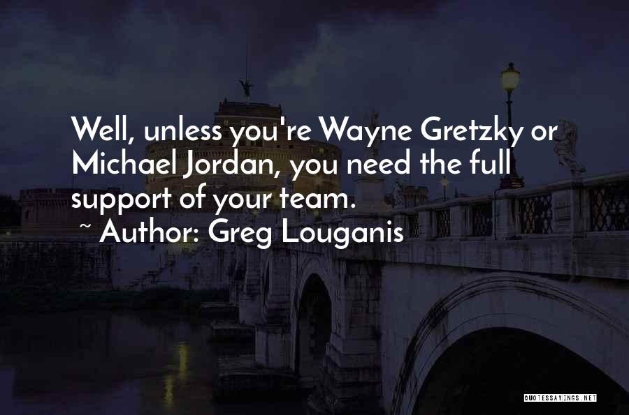 Greg Louganis Quotes: Well, Unless You're Wayne Gretzky Or Michael Jordan, You Need The Full Support Of Your Team.