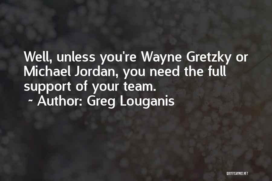 Greg Louganis Quotes: Well, Unless You're Wayne Gretzky Or Michael Jordan, You Need The Full Support Of Your Team.