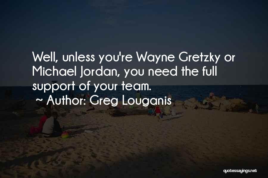 Greg Louganis Quotes: Well, Unless You're Wayne Gretzky Or Michael Jordan, You Need The Full Support Of Your Team.