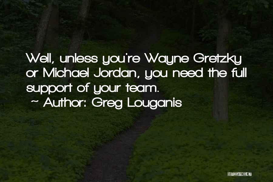 Greg Louganis Quotes: Well, Unless You're Wayne Gretzky Or Michael Jordan, You Need The Full Support Of Your Team.