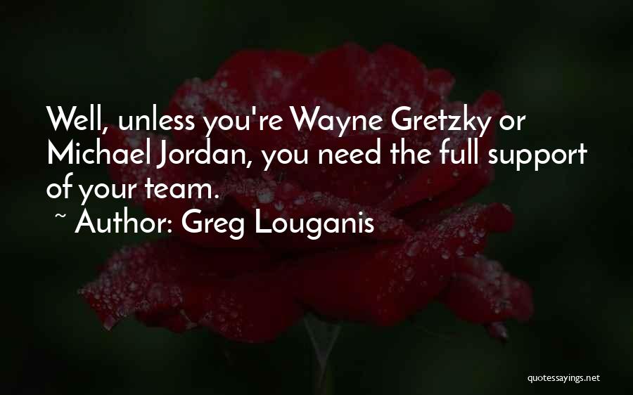 Greg Louganis Quotes: Well, Unless You're Wayne Gretzky Or Michael Jordan, You Need The Full Support Of Your Team.