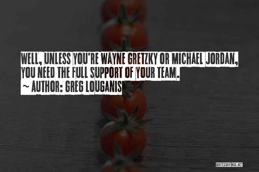 Greg Louganis Quotes: Well, Unless You're Wayne Gretzky Or Michael Jordan, You Need The Full Support Of Your Team.