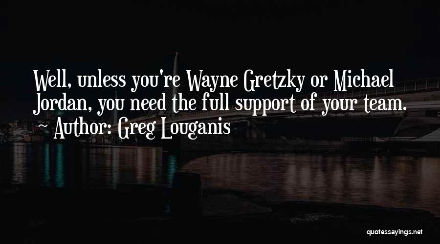 Greg Louganis Quotes: Well, Unless You're Wayne Gretzky Or Michael Jordan, You Need The Full Support Of Your Team.
