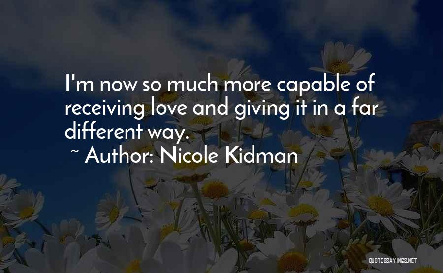 Nicole Kidman Quotes: I'm Now So Much More Capable Of Receiving Love And Giving It In A Far Different Way.